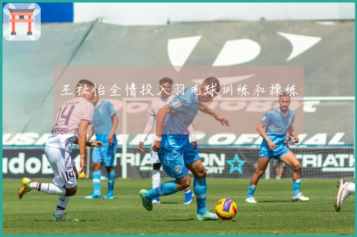 王祉怡全情投入羽毛球训练和操练