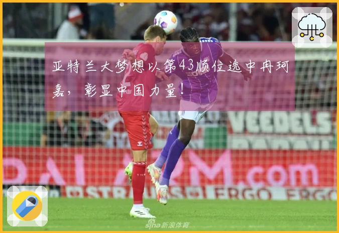 亚特兰大梦想以第43顺位选中冉珂嘉，彰显中国力量！