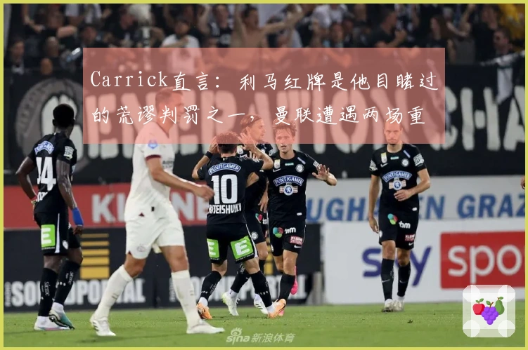 Carrick直言：利马红牌是他目睹过的荒谬判罚之一，曼联遭遇两场重挫