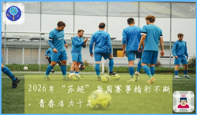 2026年“苏超”每周赛事精彩不断，青春活力十足