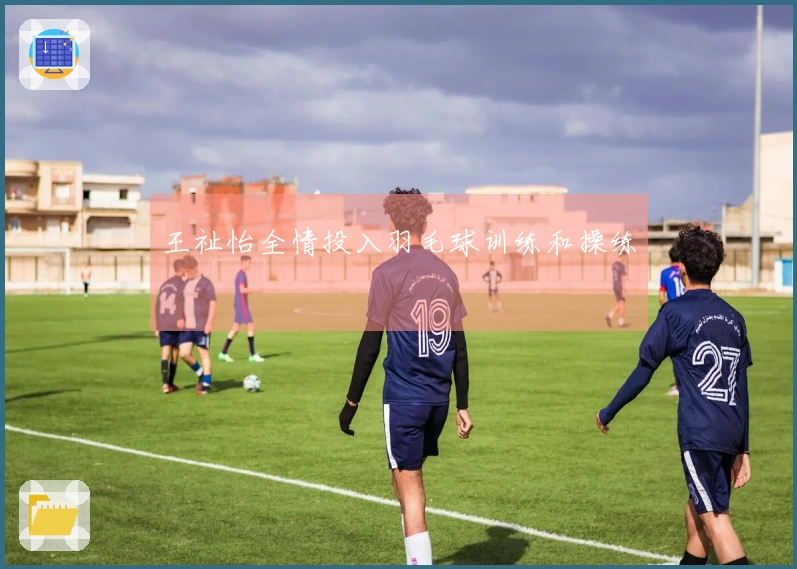 王祉怡全情投入羽毛球训练和操练