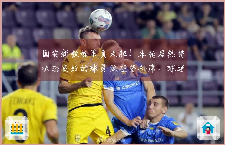 国安新教练果真大胆！本轮居然将状态良好的球员放在替补席，球迷纷纷表示惊讶