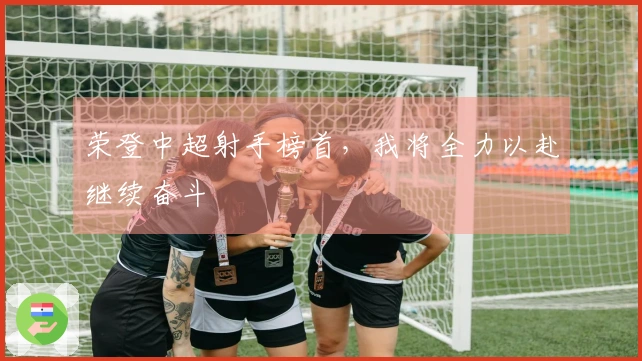 荣登中超射手榜首，我将全力以赴继续奋斗