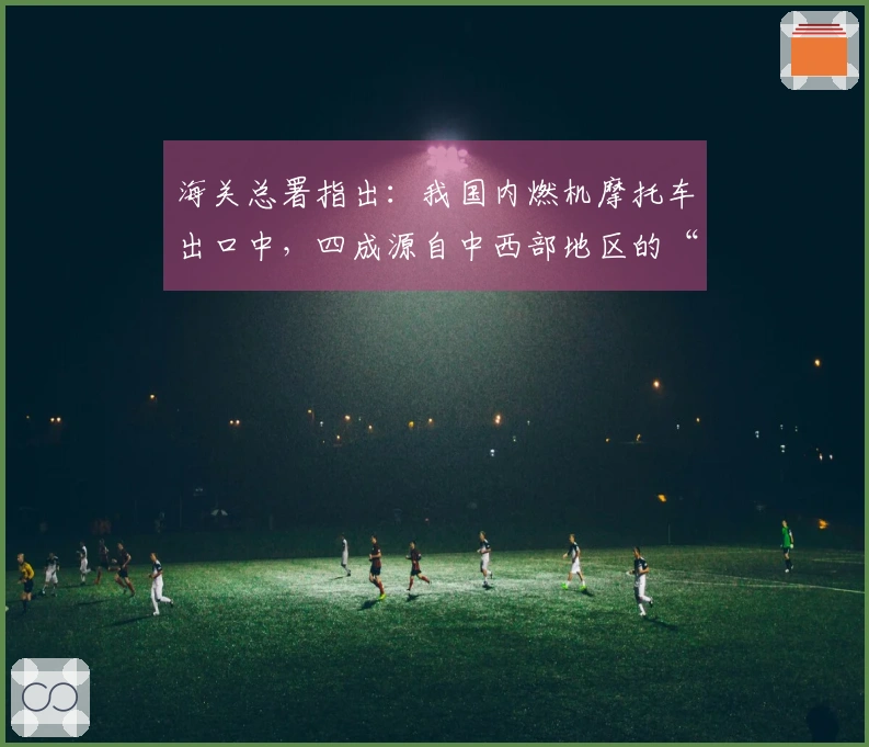 海关总署指出：我国内燃机摩托车出口中，四成源自中西部地区的“张雪机车”