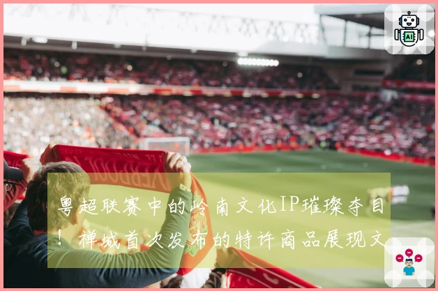 粤超联赛中的岭南文化IP璀璨夺目！禅城首次发布的特许商品展现文体交融的新美学