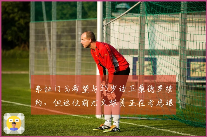 弗拉门戈希望与35岁边卫桑德罗续约，但这位前尤文球员正在考虑退役