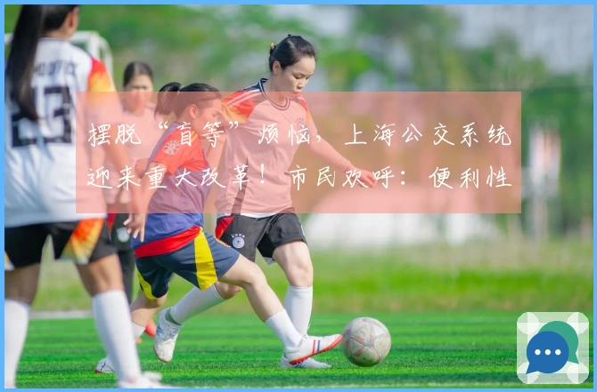 摆脱“盲等”烦恼，上海公交系统迎来重大改革！市民欢呼：便利性提升！