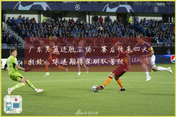 广东男篮连胜三场，赛后传来四大利好，球迷期待深圳队落败