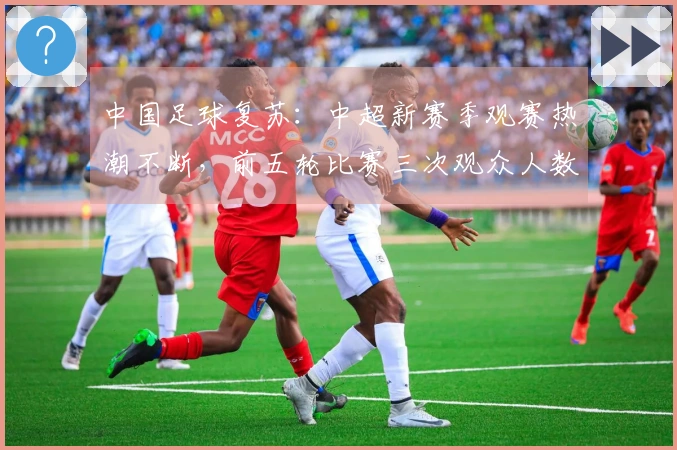 中国足球复苏：中超新赛季观赛热潮不断，前五轮比赛三次观众人数创新高