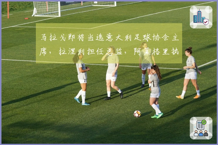 马拉戈即将当选意大利足球协会主席，拉涅利担任总监，阿莱格里执掌国家队教鞭