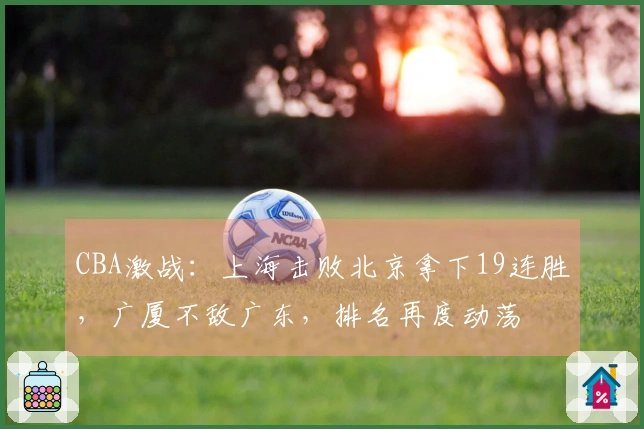 CBA激战：上海击败北京拿下19连胜，广厦不敌广东，排名再度动荡
